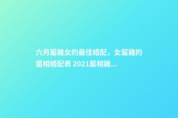 六月屬雞女的最佳婚配，女屬雞的屬相婚配表 2021屬相雞年運勢6月份，69屬雞女命2021運勢詳解-第1張-觀點-玄機派